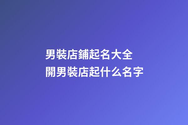 男裝店鋪起名大全 開男裝店起什么名字-第1張-店鋪起名-玄機派